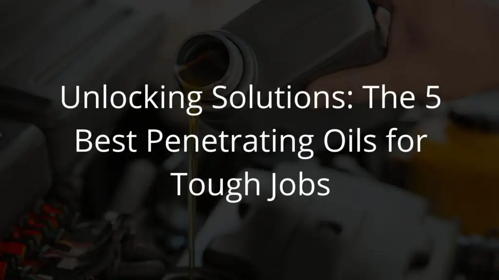 Unlocking Solutions The 5 Best Penetrating Oils for Tough Jobs.